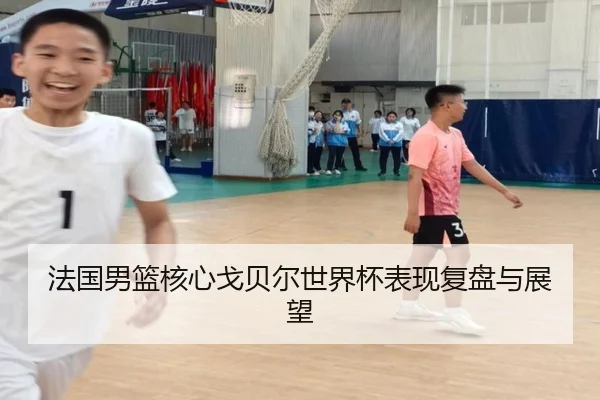 法国男篮核心戈贝尔世界杯表现复盘与展望
