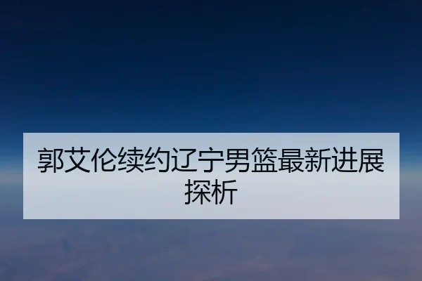 郭艾伦续约辽宁男篮最新进展探析