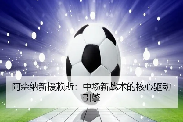 阿森纳新援赖斯:中场新战术的核心驱动引擎