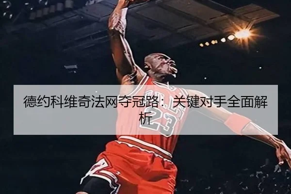 德约科维奇法网夺冠路：关键对手全面解析