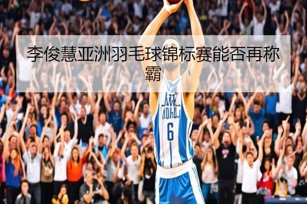 李俊慧亚洲羽毛球锦标赛能否再称霸