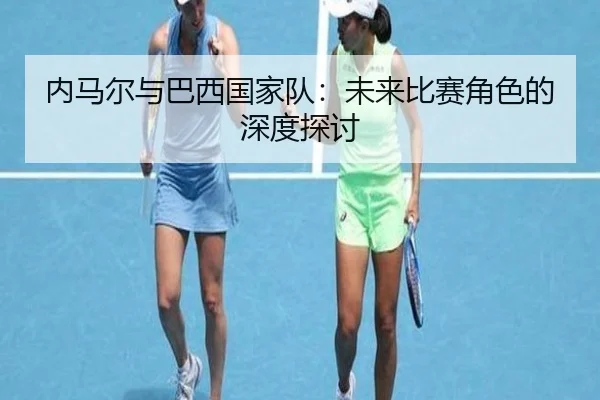 内马尔与巴西国家队：未来比赛角色的深度探讨